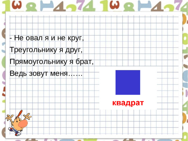 - Не овал я и не круг, Треугольнику я друг, Прямоугольнику я брат, Ведь зовут меня……