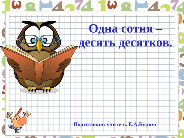 Одна сотня – десять десятков. Подготовил: учитель Е.А.Буркут