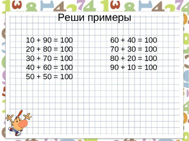 Реши примеры 10 + 90 = 100    60 + 40 = 100 20 + 80 = 100   70 + 30 = 100 30 + 70 = 100   80 + 20 = 100 40 + 60 = 100    90 + 10 = 100 50 + 50 = 100