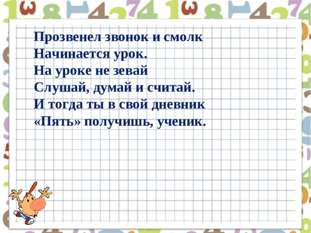 Прозвенел звонок и смолк Начинается урок. На уроке не зевай Слушай, думай и считай. И тогда ты в свой дневник «Пять» получишь, ученик.