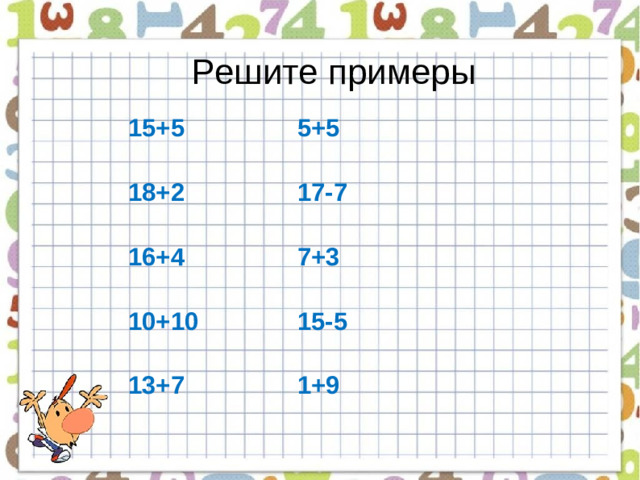 Решите примеры 15+5 5+5 18+2 17-7 16+4 7+3 10+10 15-5 13+7 1+9