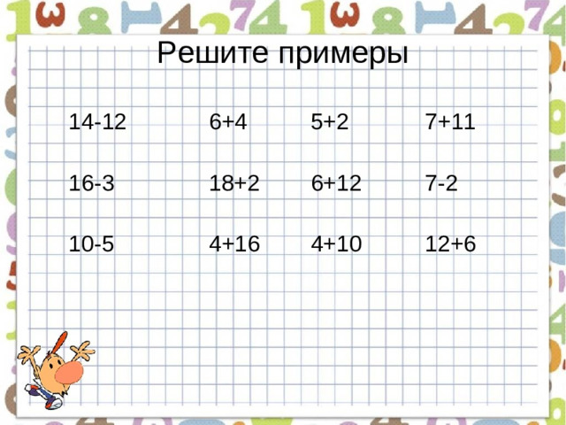 Решите примеры 14-12 6+4 5+2 7+11 16-3 18+2 6+12 7-2 10-5 4+16 4+10 12+6