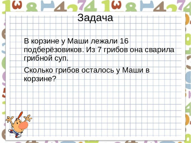 Задача В корзине у Маши лежали 16 подберёзовиков. Из 7 грибов она сварила грибной суп. Сколько грибов осталось у Маши в корзине?
