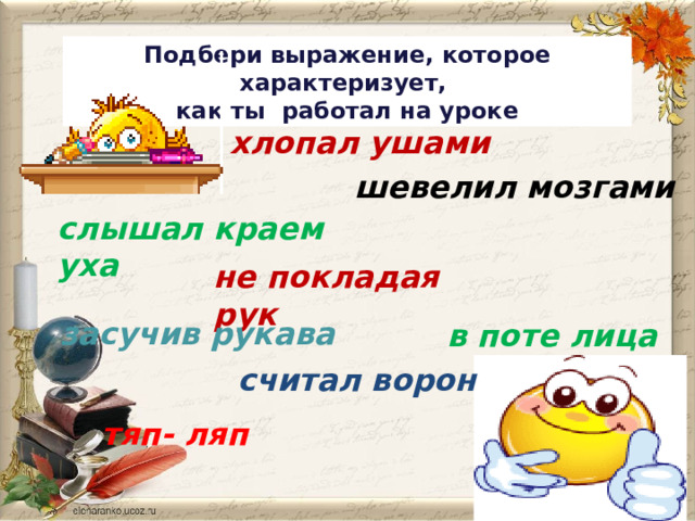 Подбери выражение, которое характеризует, как ты  работал на уроке хлопал ушами шевелил мозгами слышал краем уха не покладая рук засучив рукава в поте лица считал ворон тяп- ляп