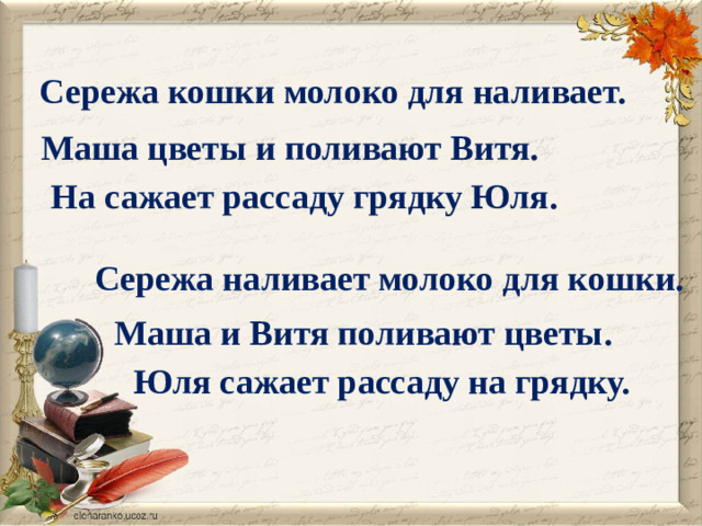 Сережа кошки молоко для наливает. Маша цветы и поливают Витя. На сажает рассаду грядку Юля.  Сережа наливает молоко для кошки. Маша и Витя поливают цветы. Юля сажает рассаду на грядку.