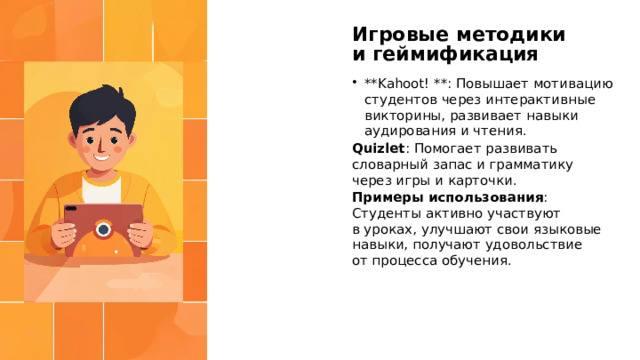 Игровые методики и геймификация **Kahoot! **: Повышает мотивацию студентов через интерактивные викторины, развивает навыки аудирования и чтения. Quizlet : Помогает развивать словарный запас и грамматику через игры и карточки. Примеры использования : Студенты активно участвуют в уроках, улучшают свои языковые навыки, получают удовольствие от процесса обучения.