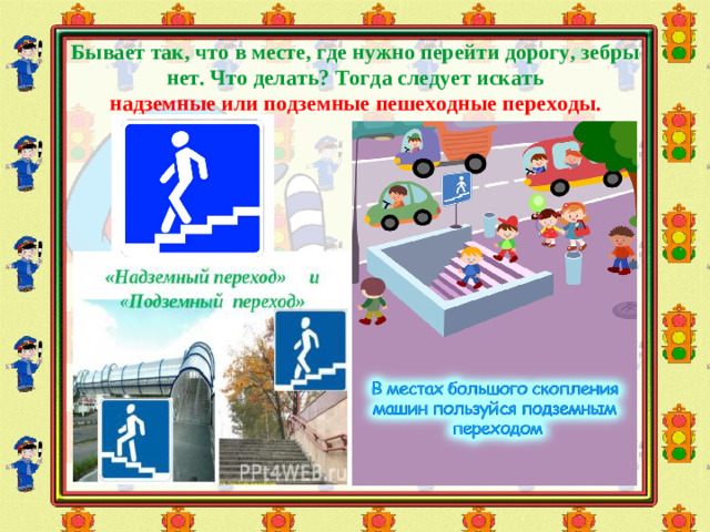 Бывает так, что в месте, где нужно перейти дорогу, зебры нет. Что делать? Тогда следует искать  надземные или подземные пешеходные переходы.