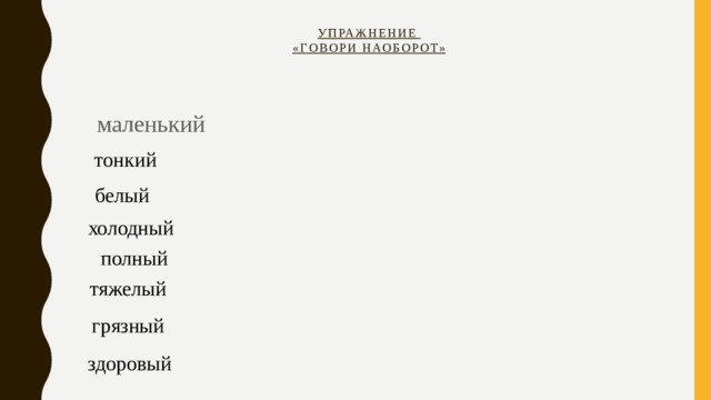 Упражнение  «Говори наоборот»   маленький тонкий белый холодный полный тяжелый грязный здоровый