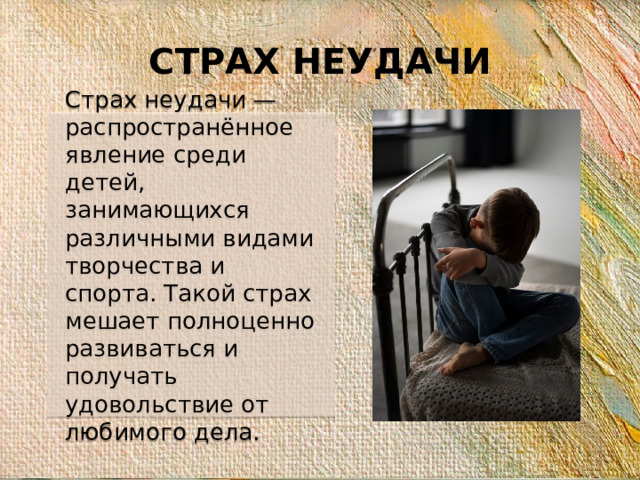 СТРАХ НЕУДАЧИ Страх неудачи — распространённое явление среди детей, занимающихся различными видами творчества и спорта. Такой страх мешает полноценно развиваться и получать удовольствие от любимого дела.