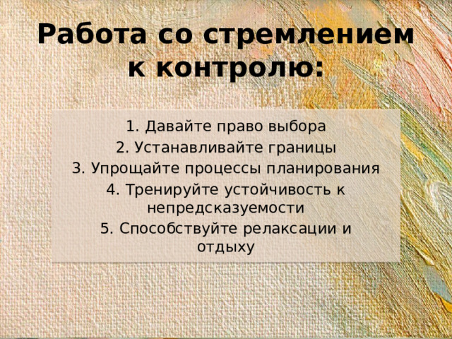 Работа со стремлением к контролю: 1. Давайте право выбора 2. Устанавливайте границы 3. Упрощайте процессы планирования 4. Тренируйте устойчивость к непредсказуемости 5. Способствуйте релаксации и отдыху