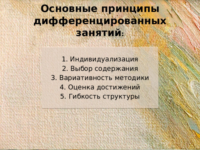 Основные принципы дифференцированных занятий : 1. Индивидуализация 2. Выбор содержания 3. Вариативность методики 4. Оценка достижений 5. Гибкость структуры
