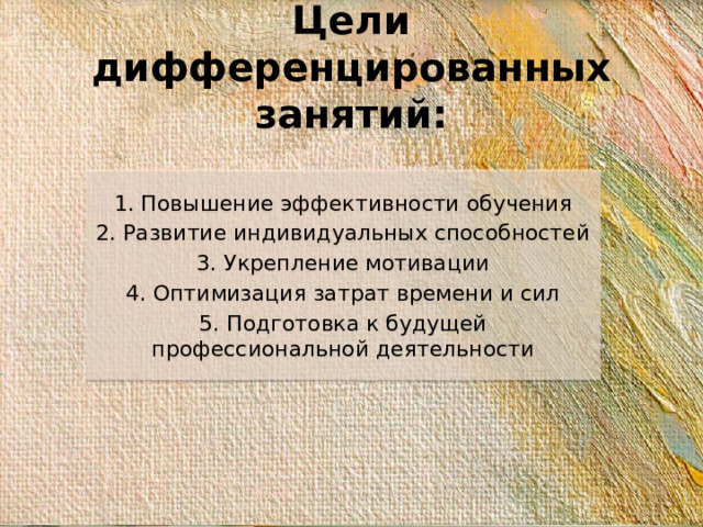 Цели дифференцированных занятий: 1. Повышение эффективности обучения 2. Развитие индивидуальных способностей 3. Укрепление мотивации 4. Оптимизация затрат времени и сил 5. Подготовка к будущей профессиональной деятельности