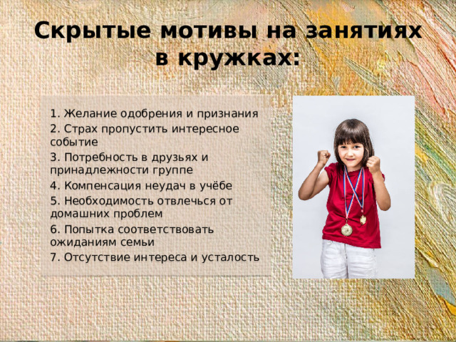 Скрытые мотивы на занятиях в кружках: 1. Желание одобрения и признания 2. Страх пропустить интересное событие 3. Потребность в друзьях и принадлежности группе 4. Компенсация неудач в учёбе 5. Необходимость отвлечься от домашних проблем 6. Попытка соответствовать ожиданиям семьи 7. Отсутствие интереса и усталость