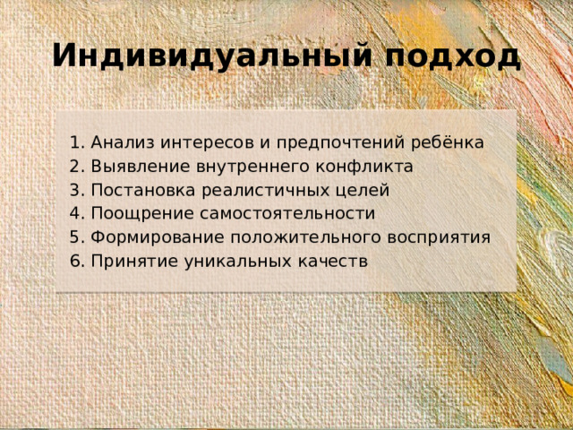 Индивидуальный подход 1. Анализ интересов и предпочтений ребёнка 2. Выявление внутреннего конфликта 3. Постановка реалистичных целей 4. Поощрение самостоятельности 5. Формирование положительного восприятия 6. Принятие уникальных качеств