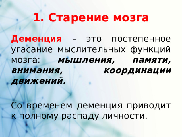 1. Старение мозга Деменция – это постепенное угасание мыслительных функций мозга: мышления, памяти, внимания, координации движений. Со временем деменция приводит к полному распаду личности.