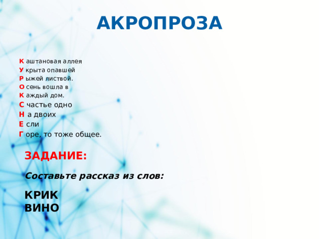 АКРОПРОЗА К аштановая аллея У крыта опавшей Р ыжей листвой. О сень вошла в К аждый дом. С частье одно Н а двоих Е сли Г оре, то тоже общее. ЗАДАНИЕ: Составьте рассказ из слов: КРИК ВИНО