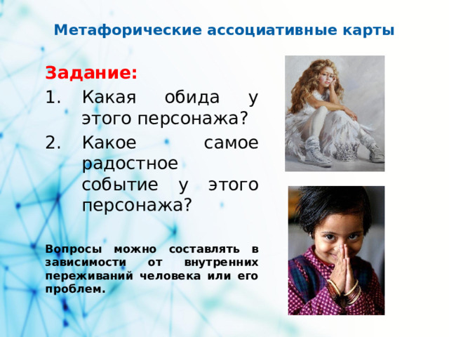 Метафорические ассоциативные карты Задание: Какая обида у этого персонажа? Какое самое радостное событие у этого персонажа? Вопросы можно составлять в зависимости от внутренних переживаний человека или его проблем.