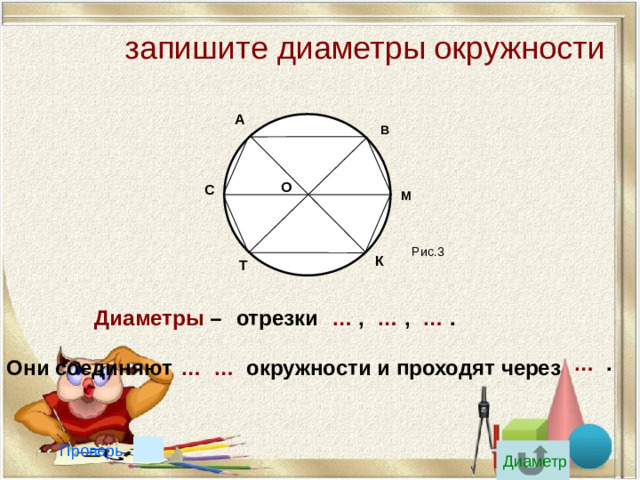 запишите диаметры окружности А В О С М Рис.3 К Т отрезки …  . … , … , Диаметры – … . … … окружности и проходят через Они соединяют Проверь Диаметр