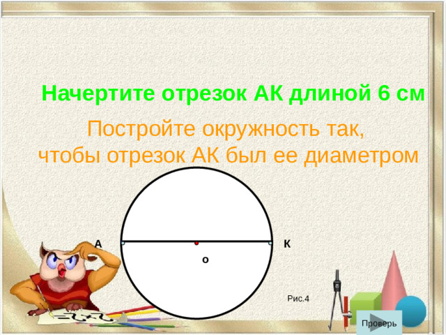 Начертите отрезок АК длиной 6 см Постройте окружность так, чтобы отрезок АК был ее диаметром А К о Рис.4 Проверь