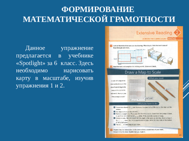 Формирование  математической грамотности Данное упражнение предлагается в учебнике «Spotlight» за 6 класс. Здесь необходимо нарисовать карту в масштабе, изучив упражнения 1 и 2.