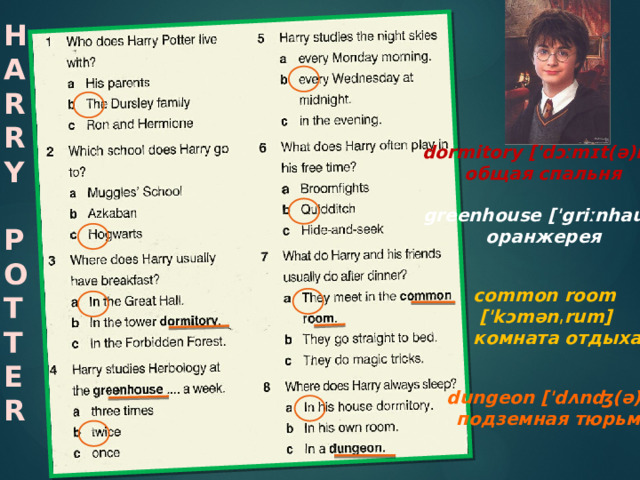 H A R R Y  P O T T E R dormitory ['dɔːmɪt(ə)rɪ] общая спальня greenhouse ['griːnhaus] оранжерея common room  ['kɔmənˌrum] комната отдыха dungeon ['dʌnʤ(ə)n] подземная тюрьма