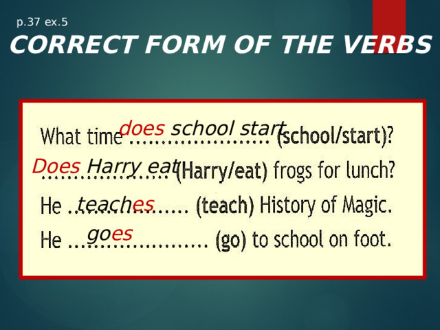 p.37 ex.5 CORRECT FORM OF THE VERBS does  school start Does  Harry eat teach es go es