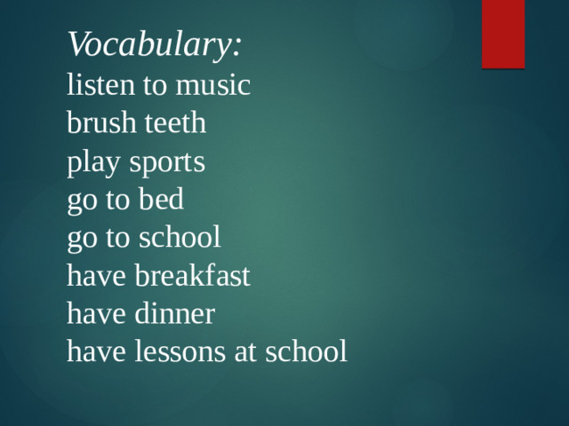 Vocabulary:  listen to music  brush teeth  play sports  go to bed  go to school  have breakfast  have dinner  have lessons at school