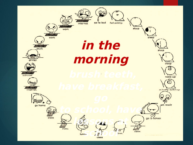 in the morning  brush teeth, have breakfast, go to school, have lessons at school