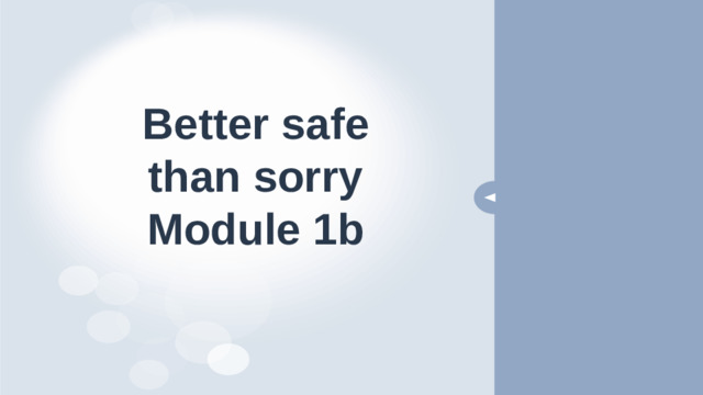 Better safe  than sorry  Module 1b