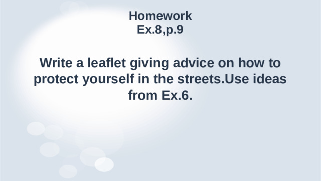 Homework  Ex.8,p.9 Write a leaflet giving advice on how to protect yourself in the streets.Use ideas from Ex.6.