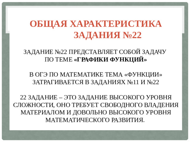 Общая характеристика  задания №22   Задание №22 представляет собой задачу  по теме «графики функций»   В ОГЭ по математике тема «Функции» затрагивается в заданиях №11 и №22   22 задание – это задание высокого уровня сложности, оно требует свободного владения материалом и довольно высокого уровня математического развития.