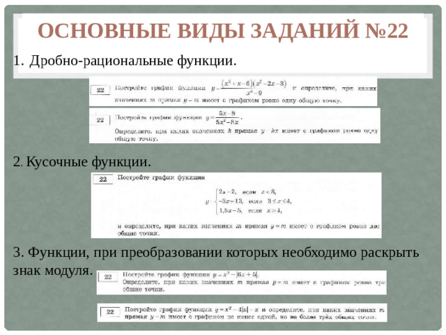 Основные виды заданий №22 Дробно-рациональные функции. Дробно-рациональные функции. 2 . Кусочные функции. 3. Функции, при преобразовании которых необходимо раскрыть знак модуля.