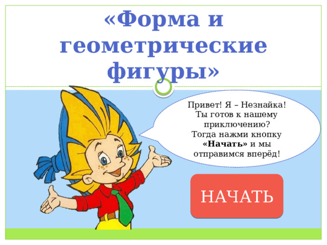 «Форма и геометрические фигуры» Привет! Я – Незнайка! Ты готов к нашему приключению? Тогда нажми кнопку «Начать» и мы отправимся вперёд! НАЧАТЬ