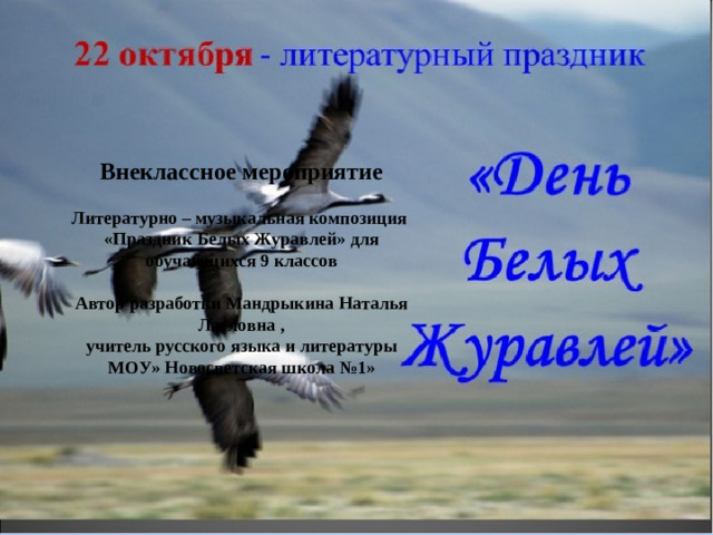 Внеклассное мероприятие  Литературно – музыкальная композиция «Праздник Белых Журавлей» для обучающихся 9 классов  Автор разработки Мандрыкина Наталья Ласловна , учитель русского языка и литературы МОУ» Новосветская школа №1»