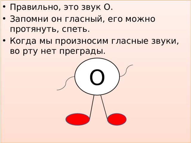 Правильно, это звук О. Запомни он гласный, его можно протянуть, спеть. Когда мы произносим гласные звуки, во рту нет преграды.