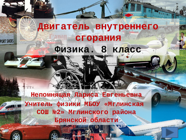 Двигатель внутреннего сгорания  Физика. 8 класс Непомнящая Лариса Евгеньевна Учитель физики МБОУ «Мглинская СОШ №2» Мглинского района Брянской области