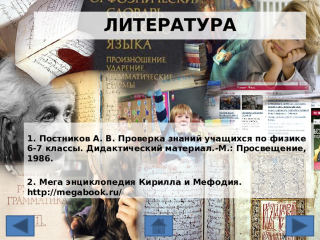 Литература 1. Постников А. В. Проверка знаний учащихся по физике 6-7 классы. Дидактический материал.-М.: Просвещение, 1986.  2. Мега энциклопедия Кирилла и Мефодия. http://megabook.ru/