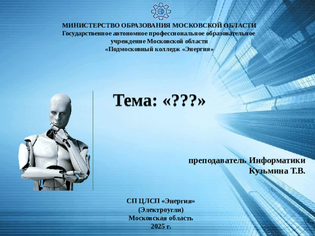 МИНИСТЕРСТВО ОБРАЗОВАНИЯ МОСКОВСКОЙ ОБЛАСТИ Государственное автономное профессиональное образовательное учреждение Московской области «Подмосковный колледж «Энергия»  Тема: «???» преподаватель Информатики  Кузьмина Т.В.   СП ЦЛСП «Энергия» (Электроугли)  Московская область 2025 г.