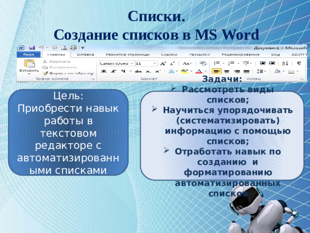 Списки.  Создание списков в MS Word Цель: Приобрести навык работы в текстовом редакторе с автоматизированными списками Задачи: Рассмотреть виды списков; Научиться упорядочивать (систематизировать) информацию с помощью списков; Отработать навык по созданию и форматированию автоматизированных списков
