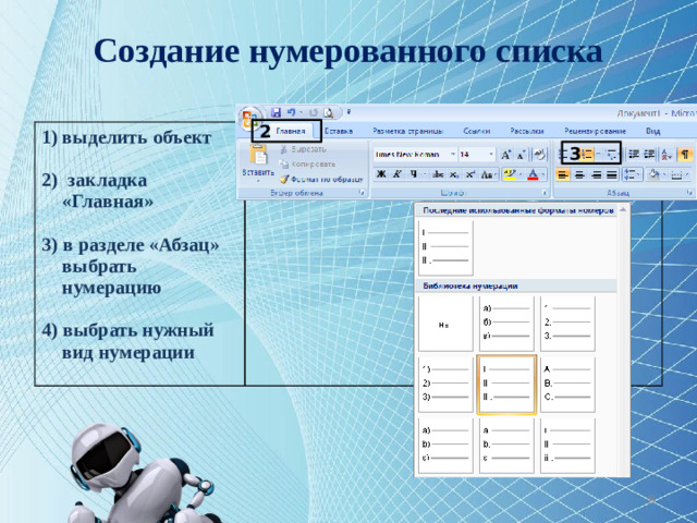 Создание нумерованного списка 2 выделить объект  2) закладка «Главная»  3) в разделе «Абзац» выбрать нумерацию  4) выбрать нужный вид нумерации  3 7
