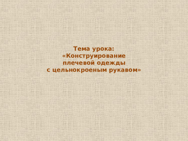 Тема урока:  «Конструирование  плечевой одежды  с цельнокроеным рукавом»