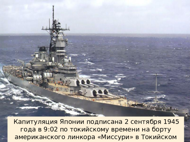 Капитуляция Японии подписана 2 сентября 1945 года в 9:02 по токийскому времени на борту американского линкора «Миссури» в Токийском заливе.