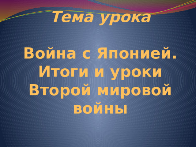 Тема урока   Война с Японией.  Итоги и уроки Второй мировой войны