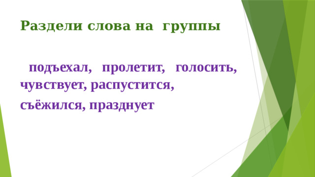 Раздели слова на группы  подъехал, пролетит, голосить, чувствует, распустится, съёжился, празднует