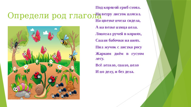 Под корягой гриб стоял. На ветру листок плясал. На цветке пчела сидела, А на ветке птица пела. Лопотал ручей в корнях, Спали бабочки на пнях. Пил жучок с листка росу Жарким днём в густом лесу. Всё летало, спало, пело И по делу, и без дела. Определи род глагола .  