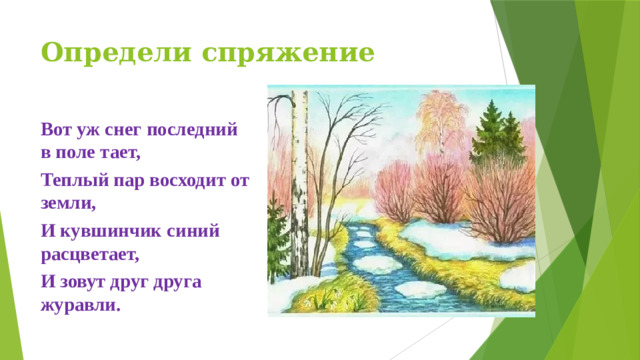 Определи спряжение Вот уж снег последний в поле тает, Теплый пар восходит от земли, И кувшинчик синий расцветает, И зовут друг друга журавли.