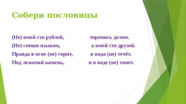 Собери пословицы (Не) имей сто рублей, торопись делом. (Не) спеши языком, а имей сто друзей. Правда в огне (не) горит, и вода (не) течёт. Под лежачий камень, и в воде (не) тонет.