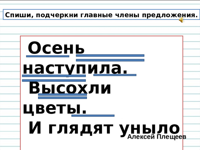 Спиши, подчеркни главные члены предложения.  Осень наступила.  Высохли цветы.  И глядят уныло  Голые кусты.   Алексей Плещеев
