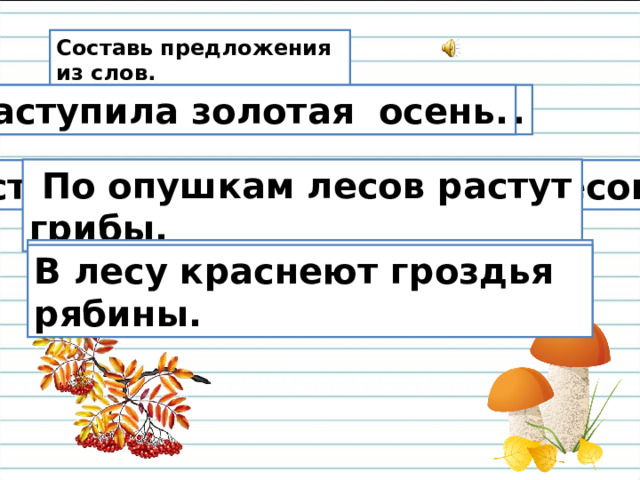 Составь предложения из слов. Золотая, наступила, осень. Наступила золотая осень.  По опушкам лесов растут грибы. Растут, грибы, по опушкам, лесов. В гроздья, краснеют, лесу, рябины. В лесу краснеют гроздья рябины.
