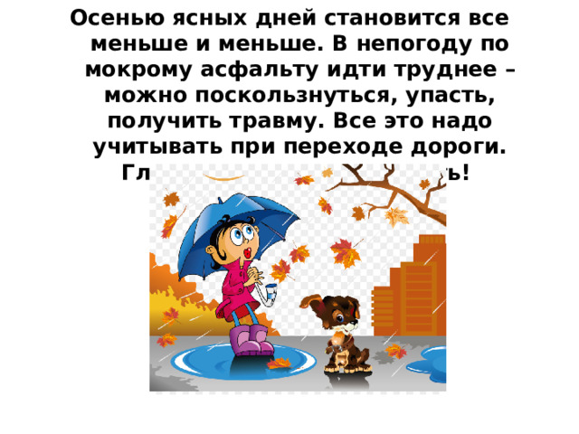 Осенью ясных дней становится все меньше и меньше. В непогоду по мокрому асфальту идти труднее – можно поскользнуться, упасть, получить травму. Все это надо учитывать при переходе дороги. Главное – не надо спешить!